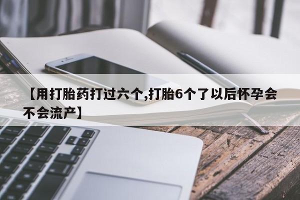 咨询购买正品米非司酮片【用打胎药打过六个,打胎6个了以后怀孕会不会流产】
