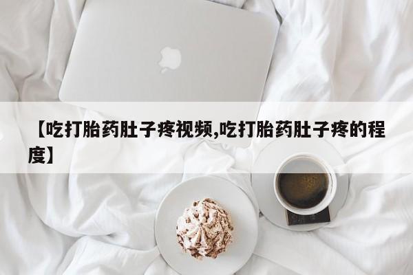 咨询购买正品米非司酮片【吃打胎药肚子疼视频,吃打胎药肚子疼的程度】